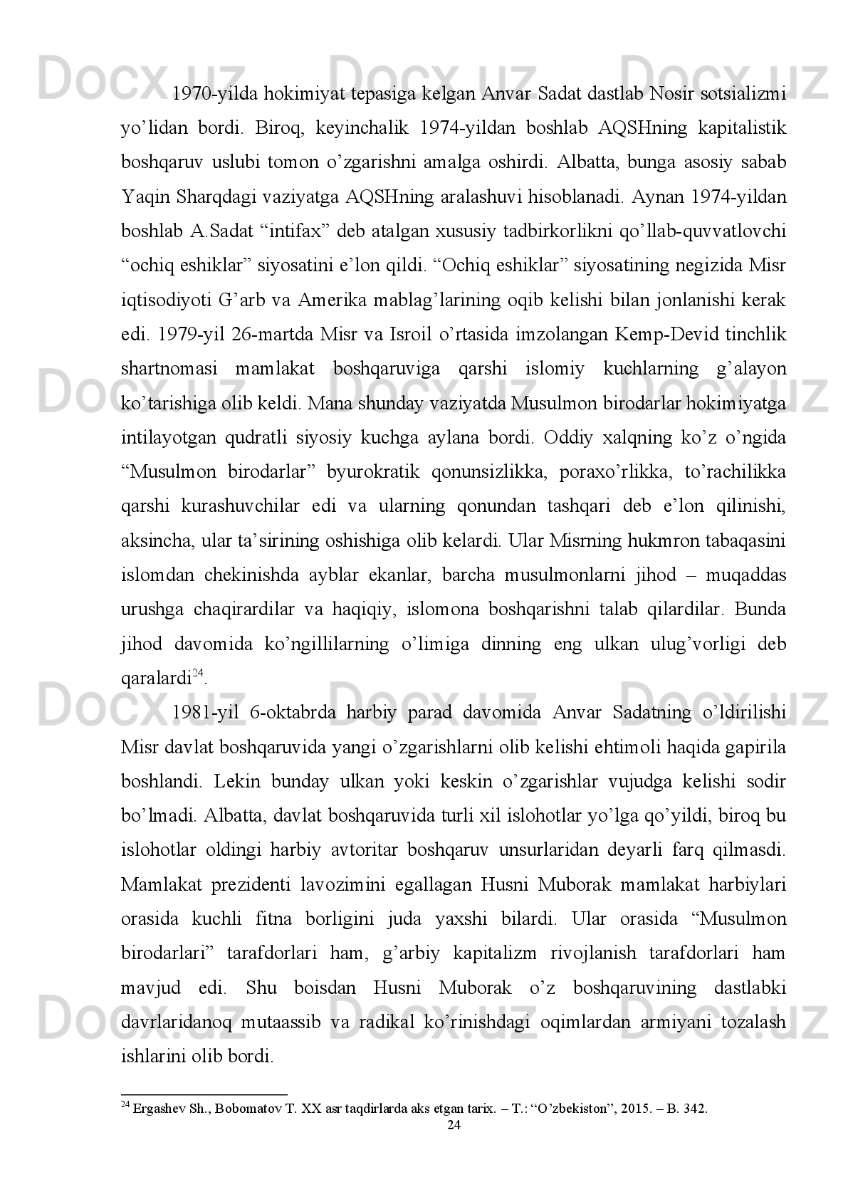 Misrning   arab   davlatlari   o’rtasidagi   aloqalarni   shakllantirish,   mintaqadagi
munosabatlarda   uning   o’rni   va   rolini   aniqlash   va   mustahkamlashga   bir   qator
iqtisodiy,   ijtimoiy-madaniy   va   diniy   omillar   ta’sir   qiladi 15
.   Davlatning   ichki
tuzilmalarida   qat’iy   va   mustahkam   siyosat   olib   borish   ko’p   hollarda   xalqaro
maydonda   va   mintaqada   davlatning   o’rni   va   mavqeidan,   yuritilayotgan   kuchli
tashqi   siyosatdan   kelib   chiqadi.   Misrning   ijtimoiy-iqtisodiy   ko’rsatgichlari
hukumat   oldida   yetarlicha   muammolar   borligini   ko’rsatadi.   Ishsizlik   va
kambag’allikning   yuqori   darajadaligi   sababli   Misr   inson   rivojlanish   indeksi
bo’yicha   dunyoda   120-o’rinda   turadi.   Ishsizlik   rasmiy   ma’lumotlar   bo’yicha   8-
10%   ni  tashkil  qiladi .   Misr  aholisining  qariyb yarmi  –  35 mln  misrlik  kambag’al
hayot   kechiradi.   Shundan   6   mlni   og’ir   ahvolda.   Shuning   uchun   ham   iqtisodiy
islohotlarni   chuqurlashtirish,   iqtisodiyotni   erkinlashtirish   va   boshqa   shu   kabi
masalalar   yuzasidan   chet   el   investitsiyalari   jalb   qilinadi.   Bu   esa   siyosiy   jihatdan
rivojlangan   davlatlar   ta’sir   doirasiga   tushib   qolishiga   olib   keladi.   Iqtisodiyotni
zamonaviylashtirish,   yangi   ish   joylarini   yaratish,   aholi   turmush   sharoitini
yaxshilashga   qaratilgan   Misr   hukumatining   sa’y-harakatlari   yuqori   darajadagi
demografik   o’sish   bilan   to’qnash   keladi.   1996-yil   Misr   aholisi   60,2   mln   tashkil
qilgan bo’lsa, 2004-yilda bu ko’rsatgich 74 mlnga yetdi. Kuniga 4 ming chaqaloq
dunyoga keladi. Bunday o’sish saqlanadigan bo’lsa, 2030-yilga kelib Misr aholisi
ikki barobarga ko’payishi mumkin 16
. 
Eng   rivojlangan   sohalardan   biri   bu  turizm   hisoblanadi.   Ushbu   soha   Misrga
yiliga   YIMning   10%   miqdorida   daromad   keltiradi.   1996-yildan   boshlab   Misrga
sayyohlar   oqimi   qariyb   ikki   barobarga   ko’payib,   2004-yilda   8   mlnga   yetdi   va
davlat   g’aznasiga   6   mlrd   dollarni   olib   keldi.   Misr   neft   eksport   qiluvchi   davlat
bo’lib, Arab davlatlari neft eksport qilish tashkiloti (OPEK) azosi hisoblanadi. Neft
eksporti   yillik   jami   eksportning   40%ini   tashkil   qiladi.   Neft   qazib   olish   esa   yalpi
ichki   maxsulotning   1/10   qismini   tashkil   qiladi.   Neftga   bo’lgan   ichki   talabning
ortishi   va   Qizil   dengizning   Suvash   qo’ltig’idagi   konlarning   tugashi   yaqin   yillar
15
Ёвкочев   Ш.А.   Исламский   фактор   в   политической   системе   современного   Египта.   –   Т.:   Ташкентский
исламский университет, 2008.   –   C . 32.
16
  Towards constructing an Egyptian democracy index ( A glance on the international indexes ).  The Social Contract
Center August 2014.
17