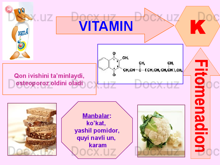 VITAMIN  
K
Qon ivishini ta’minlaydi ,
osteoporoz oldini oladi
Manbalar :
ko’kat , 
yashil pomidor ,
quyi navli un , 
  karam      