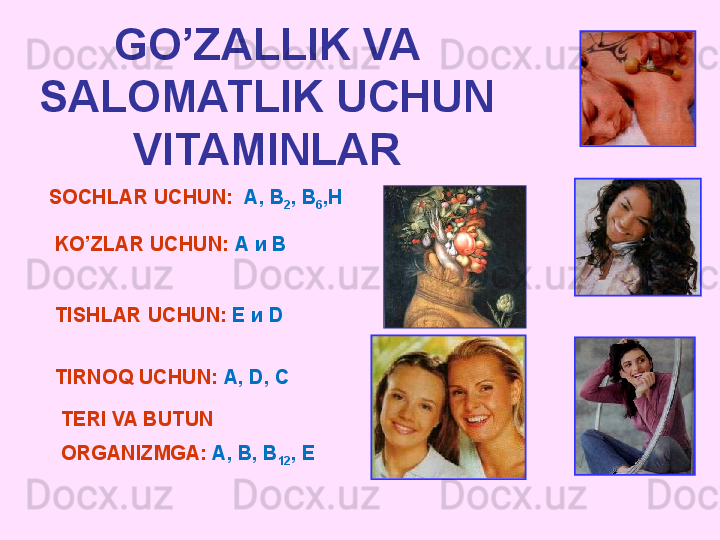 SOCHLAR UCHUN :    А, В
2 , В
6 ,Н
KO’ZLAR UCHUN :   А и В
TISHLAR UCHUN :   Е и  D  
TIRNOQ UCHUN :   А,  D , С
TERI VA BUTUN 
ORGANIZMGA :   А, В, В
12 , ЕGO’ZALLIK VA 
SALOMATLIK UCHUN
VITAMINLAR 