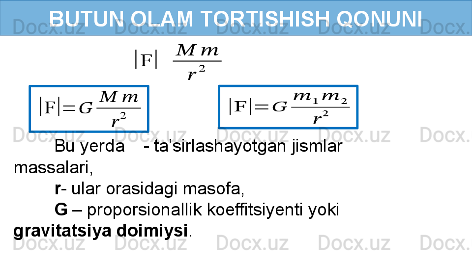 BUTUN OLAM TORTISHISH QONUNI
Bu yerda      - ta’sirlashayotgan jismlar 
massalari,
r - ular orasidagi masofa,
G  – proporsionallik koeffitsiyenti yoki 
gravitatsiya doimiysi .|	F	|	
??????	??????	
??????	
2	
|	F	|	=	??????	
??????	??????	
??????	
2	
|	F	|	=	??????	
??????	1	??????	2	
??????	
2 