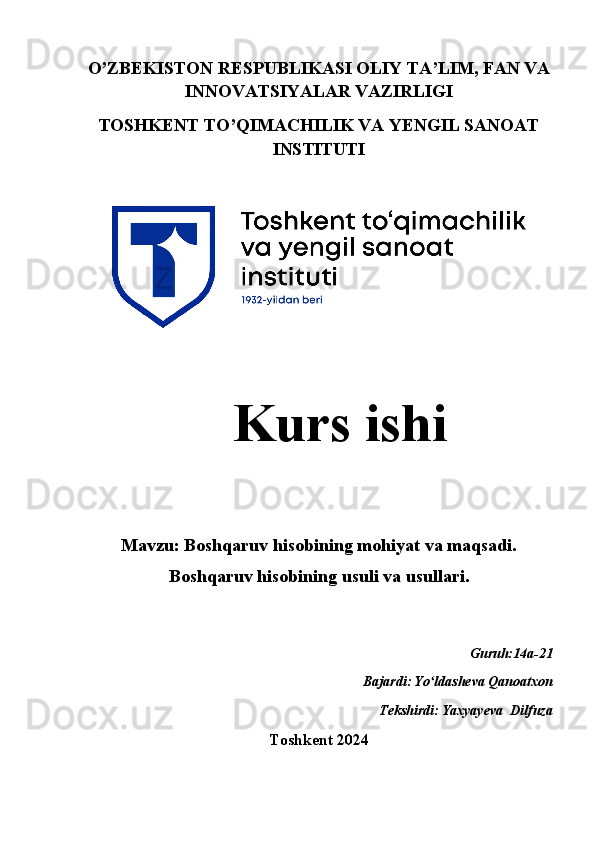 O’ZBEKISTON RESPUBLIKASI OLIY TA’LIM, FAN VA
INNOVATSIYALAR VAZIRLIGI
TOSHKENT TO’QIMACHILIK VA YENGIL SANOAT
INSTITUTI
   Kurs ishi 
Mavzu: Boshqaruv hisobining mohiyat va maqsadi.
Boshqaruv hisobining usuli va usullari.
Guruh:14a-21 
Bajardi:
  Yo ldasheva Qanoatxon ʻ
                                                                       Tekshirdi:
  Yaxyayeva  Dilfuza 
Toshkent 2024  
1 