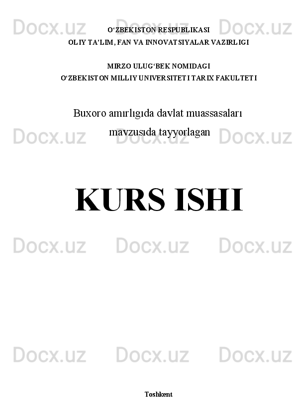 O‘ZBEKISTON   RESPUBLIKASI
OLIY   TA’LIM,   FAN   VA   INNOVATSIYALAR   VAZIRLIGI
MIRZO   ULUG‘BEK   NOMIDAGI
O‘ZBEKISTON MILLIY UNIVERSITETI   TARIX   FAKULTETI
Buxoro   amırlıgıda   davlat   muassasaları  
  mavzusıda   tayyorlagan
KURS ISHI
Toshkent  