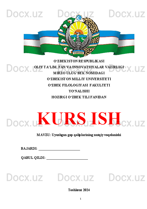 O‘ZBEKISTON RESPUBLIKASI 
OLIY TA’LIM, FAN VA INNOVATSIYALAR VAZIRLIGI
MIRZO ULUG‘BEK NOMIDAGI 
O‘ZBEKISTON MILLIY UNIVERSITETI
O ZBEK FILOLOGIYASI  FAKULTETIʻ
YO‘NALISHI
HOZIRGI O ZBEK TILI FANIDAN	
ʻ
KURS ISH
MAVZU: Uyushgan gap qoliplarining nutqiy voqelanishi
BAJARDI: ________________________
QABUL QILDI: ________________________
Toshkent 2024
1