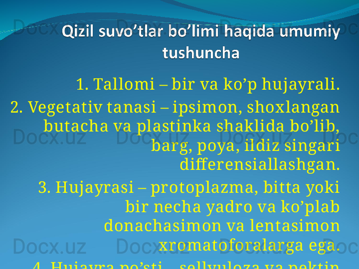 1. Tallomi – bir  va ko’p hujayrali.
2. Veget ativ t anasi – ipsimon, shox langan 
but acha va plastink a shak lida bo’lib, 
bar g, poya, ildiz singari 
diff er ensiallashgan.
  3. Hujayrasi – pr otoplazma, bit ta yok i 
bir  necha yadr o va ko’plab 
donachasimon va lent asimon 
x r omat oforalar ga ega.
  4. Hujayra po’sti – sellyuloza va pek tin 
moddasidan iborat . 