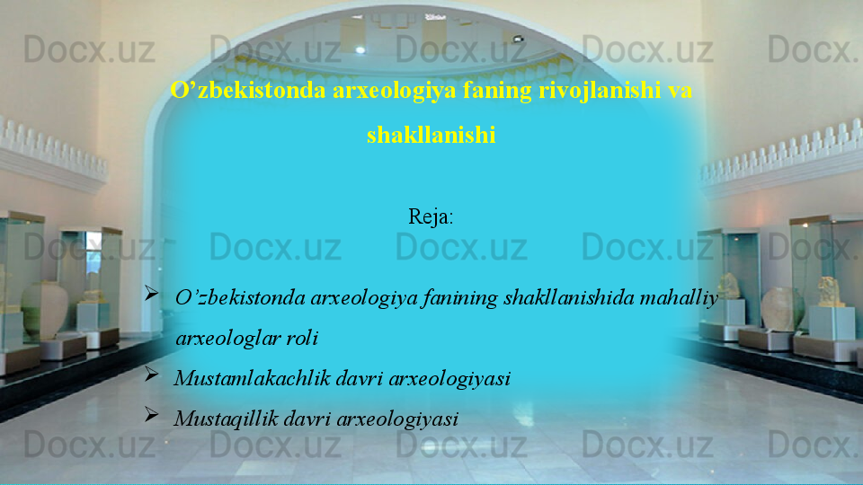 O’zbekistonda arxeologiya faning rivojlanishi va 
shakllanishi
Reja:

O’zbekistonda arxeologiya fanining shakllanishida mahalliy 
arxeologlar roli

Mustamlakachlik davri arxeologiyasi

Mustaqillik davri arxeologiyasi  