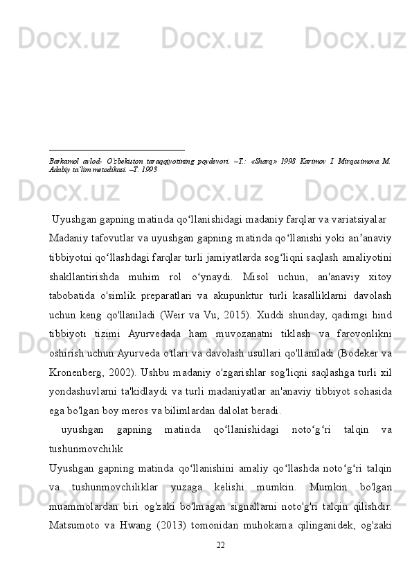 ____________________________
Barkamol   avlod-   O`zbekiston   taraqqiyotining   poydevori.   –T.:   «Sharq»   1998   Karimov   I.   Mirqosimova   M.
Adabiy ta`lim metodikasi. –T. 1993     
 Uyushgan gapning matinda qo llanishidagi madaniy farqlar va variatsiyalarʻ
Madaniy tafovutlar va uyushgan gapning matinda qo llanishi yoki an anaviy	
ʻ ʼ
tibbiyotni qo llashdagi farqlar turli jamiyatlarda sog liqni saqlash amaliyotini	
ʻ ʻ
shakllantirishda   muhim   rol   o ynaydi.   Misol   uchun,   an'anaviy   xitoy	
ʻ
tabobatida   o'simlik   preparatlari   va   akupunktur   turli   kasalliklarni   davolash
uchun   keng   qo'llaniladi   (Weir   va   Vu,   2015).   Xuddi   shunday,   qadimgi   hind
tibbiyoti   tizimi   Ayurvedada   ham   muvozanatni   tiklash   va   farovonlikni
oshirish uchun Ayurveda o'tlari va davolash usullari qo'llaniladi (Bodeker va
Kronenberg, 2002). Ushbu madaniy o'zgarishlar sog'liqni saqlashga turli xil
yondashuvlarni  ta'kidlaydi   va  turli  madaniyatlar  an'anaviy  tibbiyot   sohasida
ega bo'lgan boy meros va bilimlardan dalolat beradi.
  uyushgan   gapning   matinda   qo llanishidagi   noto g ri   talqin   va	
ʻ ʻ ʻ
tushunmovchilik
Uyushgan   gapning   matinda   qo llanishini   amaliy   qo llashda   noto g ri   talqin	
ʻ ʻ ʻ ʻ
va   tushunmovchiliklar   yuzaga   kelishi   mumkin.   Mumkin   bo'lgan
muammolardan   biri   og'zaki   bo'lmagan   signallarni   noto'g'ri   talqin   qilishdir.
Matsumoto   va   Hwang   (2013)   tomonidan   muhokama   qilinganidek,   og'zaki
22