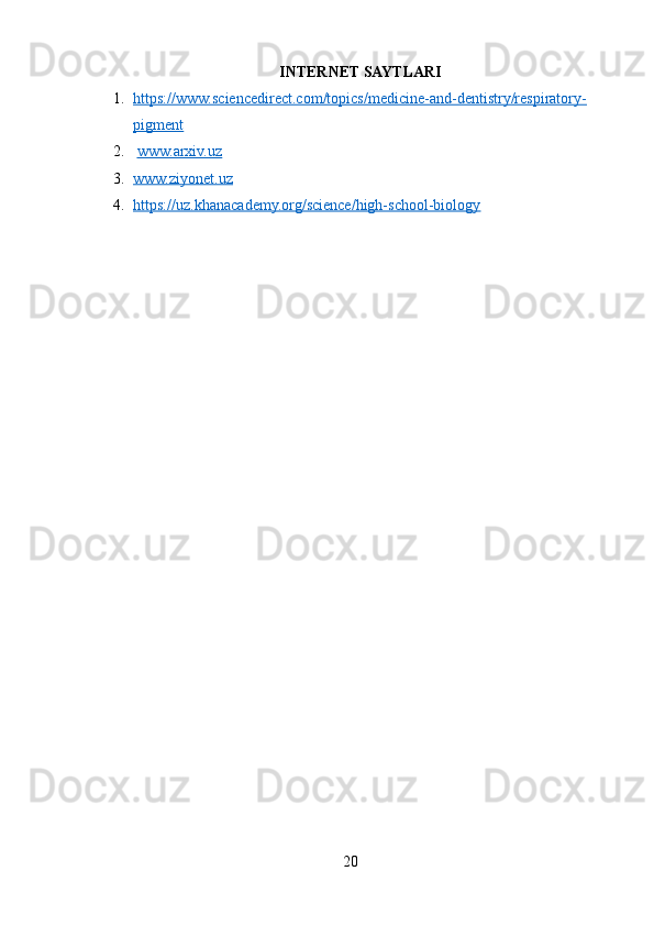 INTERNET SAYTLARI
1. https://www.sciencedirect.com/topics/medicine-and-dentistry/respiratory-   
pigment
2.   www.arxiv.uz
3. www.ziyonet.uz   
4. https://uz.khanacademy.org/science/high-school-biology   
20 