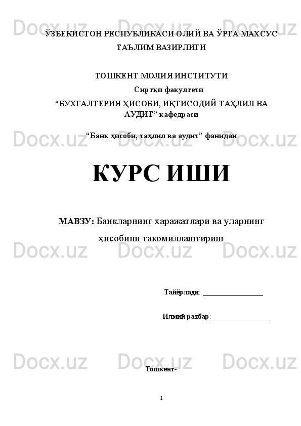 Ў ЗБЕКИСТОН РЕСПУБЛИКАСИ ОЛИЙ ВА  Ў РТА МАХСУС
ТА Ъ ЛИМ ВАЗИРЛИГИ
ТОШКЕНТ МОЛИЯ ИНСТИТУТИ
                                             Сиртқи факултети
“БУХГАЛТЕРИЯ ҲИСОБИ, ИҚТИСОДИЙ ТАҲЛИЛ ВА
АУДИТ”   кафедраси
“Банк ҳисоби, таҳлил ва аудит” фанидан
КУРС ИШИ
МАВЗУ:  Банкларнинг харажатлари ва уларнинг
ҳисобини такомиллаштириш
                                                           Тайёрлади :  _________________
                                                              Илмий раҳбар : ________________
Тошкент-
1