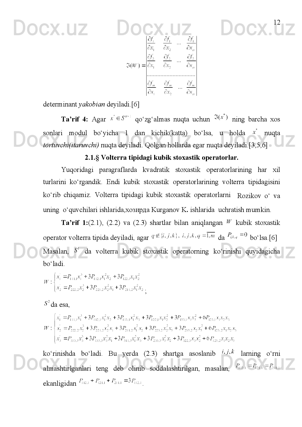 4
  (*)
ifoda turning  bevosita  avlod uchun to‘la  ehtimolligini  beradi.  Aytaylik,
  akslantirish (*) tenglik bilan aniqlansin.Shunday qilib,biror
avlodda   populyatsiya     holatda   bo‘lsa,   u   holda   keyingi   avlodda  
holatda bo‘ladi.
Populyatsion   genetikaning   asosiy   masalalaridan   biri   bu
  traektoriyalarning   harakterini   o‘rganishdan   iborat.
Mendel qonuni asosida G.Xardi va Vaynberg “Xardi-Vaynberg qonuniˮ
deb ataluvchi   tenglikni aniqladi. 
S.N.Bernshteyn     bo‘lganda Xardi-Vaynberg qonuniga bo‘ysinuvchi
barcha (*) ko‘rinishdagi akslantirishlarni ifodalash masalasini qo‘ydi va
yechdi.
(*) ko‘rinishdagi  akslantirish  kubik stoxastik  operator  deyiladi.[6]
Kubik stoxastik operatorlardan oldin kvadratik stoxastik operatorlarning
bir qancha o‘rganilgan bo‘lib, biz ular bilan qisman I bobda tanishamiz.
Kubik   stoxastik   operatorlari   bilan   II   bobda   tanishamiz.   Bu   sinf   hali
yaxshi   o‘rganilmagan   bo‘lib,   Rozikov   o‘   va   uning     o‘quvchilari
ishlarida ,хозирда  Kurganov K .  ishlarida    uchratish mumkin. 
Dolzarbligi .
  Biologik   turlarining   evolyutsion   nazariyasining   matematik   modeli
diskret   tipdagi   dinamik   sistemalarni   o’rganishga   keltiriladi.   Kvadratik, 