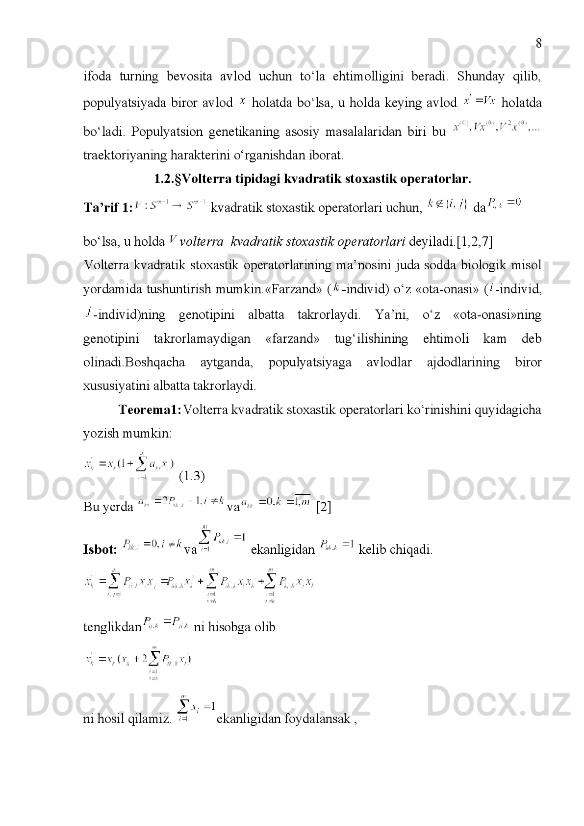 38
Ikkinchi paragrafida esa kvadratik stoxastik operatorlarning turlaridan biri  -
volterra   kvadratik   stoxastik   operatorlari   haqida   ta’rif   teorema   va   tushunchalar
bayon qilingan. Unda xossalar va Lyapunov funksiyalari keltirilgan.
Ikkinchi   bobning   birinchi   paragrafidavolterra   tipidagi   kubik   stoxastik
operatorlari   to‘g‘risida   ma’lumot   berilgan.   Unda   ta’rif   teorema   va   misollar
keltirilgan.
Ikkinchi   paragrafida   esa   -volterra   kubik   stoxastik   operatorlari   uning
kanonik   ko‘rinishihaqida   ta’rif   teorema   va   misollar   bayon   qilingan.   U   yerda
K.A.Kurganov   va   R.N.G‘anixo‘jayevlar   da   2-volterra   kubik   stoxastik
operatorida ikkita oilani ko‘rib chiqqanligi haqida ma’lumot berilgan.
Bundan tashqari     da 2-volterra kubik stoxastik operatorida 3-oila sifatida
bo‘lgan   holni   o‘ganib
chiqdik   va   ixtiyoriy     boshlang‘ich   nuqta   uchun
 bo‘ladi degan xulosaga keldik. 