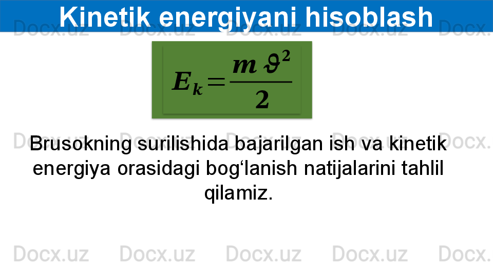   Kinetik energiyani hisoblash ??????	??????	=	
??????	??????	
??????	
??????
Brusokning surilishida bajarilgan ish va kinetik 
energiya orasidagi bog‘lanish natijalarini tahlil  
qilamiz .   