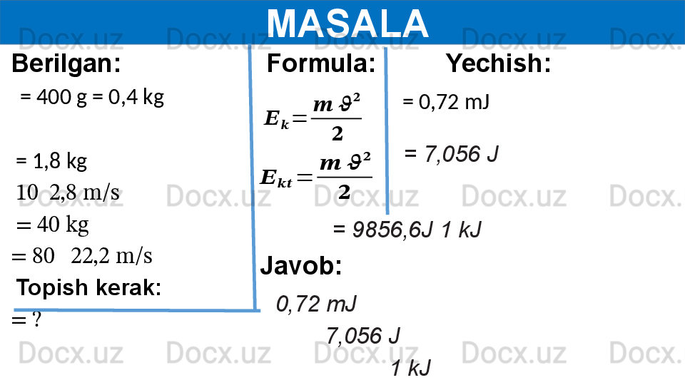   MASALA
Berilgan:
    = 400 g = 0,4 kg
 
  = 1,8 kg
  10    2,8 m/s
  = 40 kg
= 80     22,2 m/s
  Topish kerak:
= ?   = 0,72 mJFormula:??????	??????	=	
??????	??????	
??????	
??????	
??????	????????????	=	
??????	??????	
??????	
??????
  = 7,056 J
  = 9856,6J  1 kJ Yechish:
Javob:
0,72 mJ
7,056 J
  1 kJ 