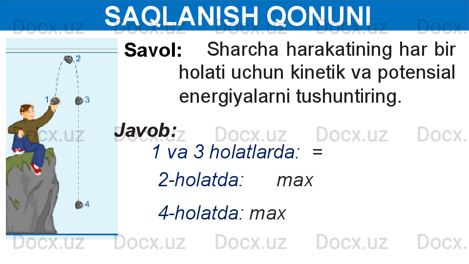   SAQLANISH QONUNI
Savol:          Sharcha  harakatining  har  bir 
holati uchun kinetik va potensial 
energiyalarni tushuntiring.
Javob:  
2-holatda:       max1 va 3 holatlarda:   =  
4-holatda:  max 