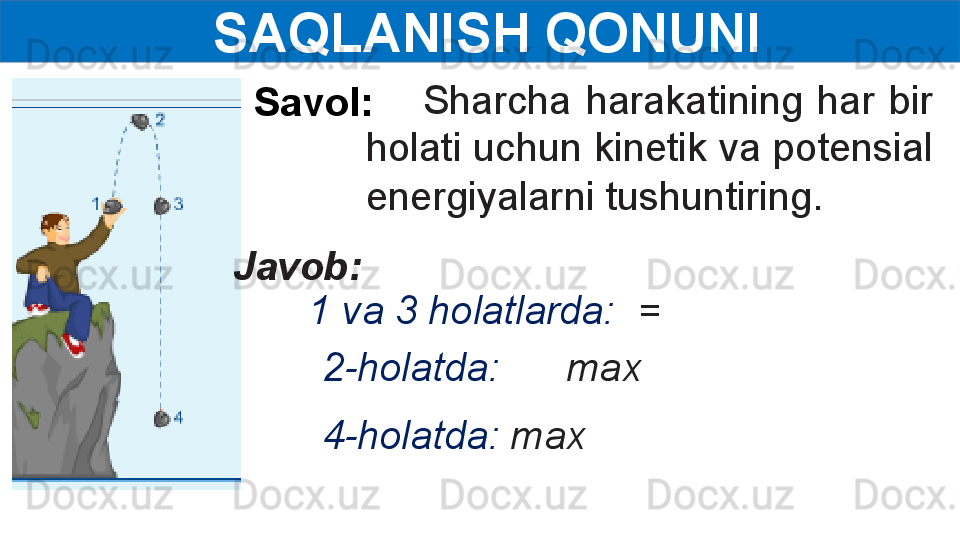 SAQLANISH QONUNI
Savol:          Sharcha  harakatining  har  bir 
holati uchun kinetik va potensial 
energiyalarni tushuntiring.
Javob:  
2-holatda:       max1 va 3 holatlarda:   =  
4-holatda:  max