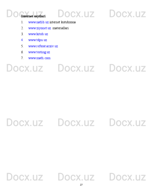 Internet saytlari
1. www.natlib.uz   internet kutubxona
2. www.ziyonet.uz   materiallari
3. www.kitob.uz
4. www.tdpu.uz
5. www.referat.arxiv.uz
6. www.testing.uz
7. www.math.com
27 