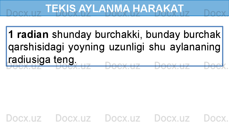 TEKIS AYLANMA HARAKAT
1 radian  shunday burchakki, bunday burchak 
qarshisidagi  yoyning  uzunligi  shu  aylananing 
radiusiga teng. 