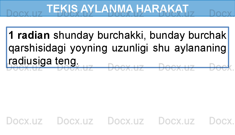 TEKIS AYLANMA HARAKAT
1 radian  shunday burchakki, bunday burchak 
qarshisidagi  yoyning  uzunligi  shu  aylananing 
radiusiga teng.