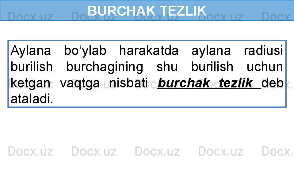 BURCHAK TEZLIK
Aylana  bo‘ylab  harakatda  aylana  radiusi 
burilish  burchagining  shu  burilish  uchun 
ketgan  vaqtga  nisbati  burchak  tezlik  deb 
ataladi. 