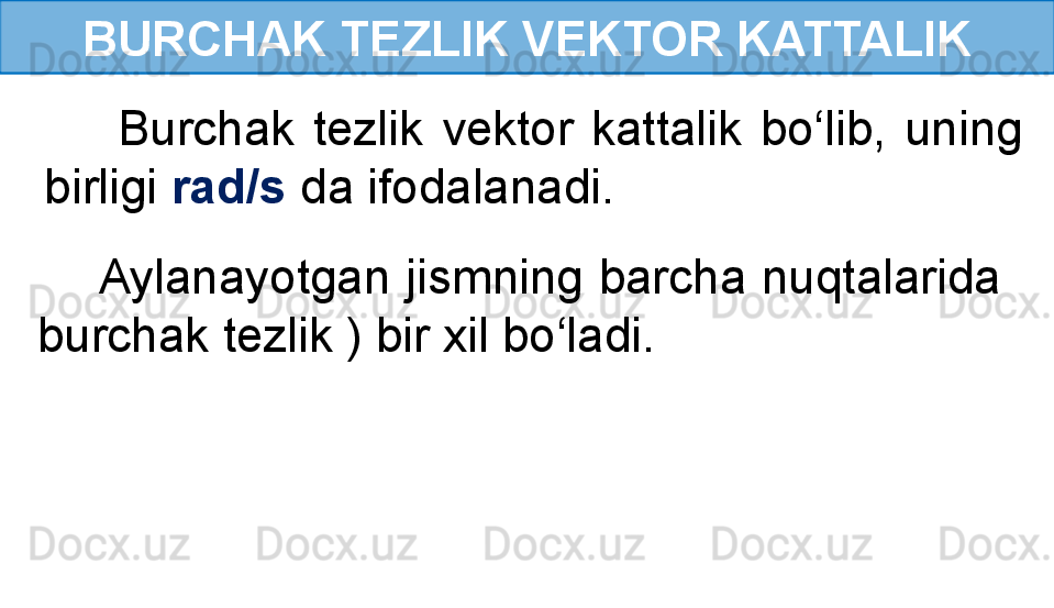 BURCHAK TEZLIK VEKTOR KATTALIK
        Burchak  tezlik  vektor  kattalik  bo‘lib,  uning 
birligi  rad/s  da ifodalanadi.
     Aylanayotgan jismning barcha nuqtalarida  
burchak tezlik ) bir xil bo‘ladi. 