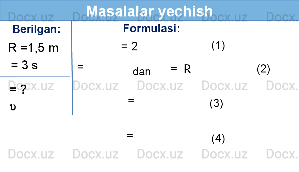 Masalalar yechish
Berilgan: Formulasi:
R =1,5 m
= ?  = 3 s
  (2)
?????? = 2  
= 
  =  R
dan
  = 
  =  (1)
(3)
(4)