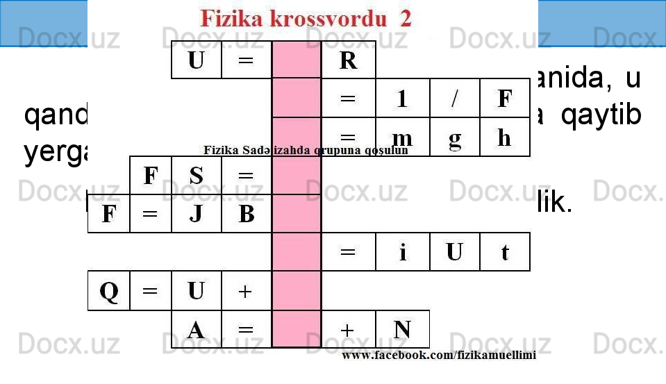 YUQORIGA OTILGAN JISM 
              Har  qanday  jism  yuqoriga  otilganida,  u 
qandaydir  balandlikka  ko‘tarilib,  yana  qaytib 
yerga tushadi.
        Keling ushbu harakatni tahlil qilaylik. 