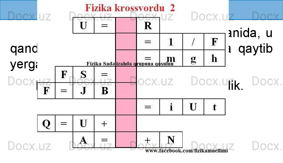 YUQORIGA OTILGAN JISM 
              Har  qanday  jism  yuqoriga  otilganida,  u 
qandaydir  balandlikka  ko‘tarilib,  yana  qaytib 
yerga tushadi.
        Keling ushbu harakatni tahlil qilaylik.
