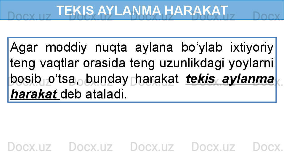 TEKIS AYLANMA HARAKAT
Agar  moddiy  nuqta  aylana  bo‘ylab  ixtiyoriy 
teng vaqtlar orasida teng uzunlikdagi yoylarni 
bosib  o‘tsa,  bunday  harakat  tekis  aylanma 
harakat  deb ataladi. 