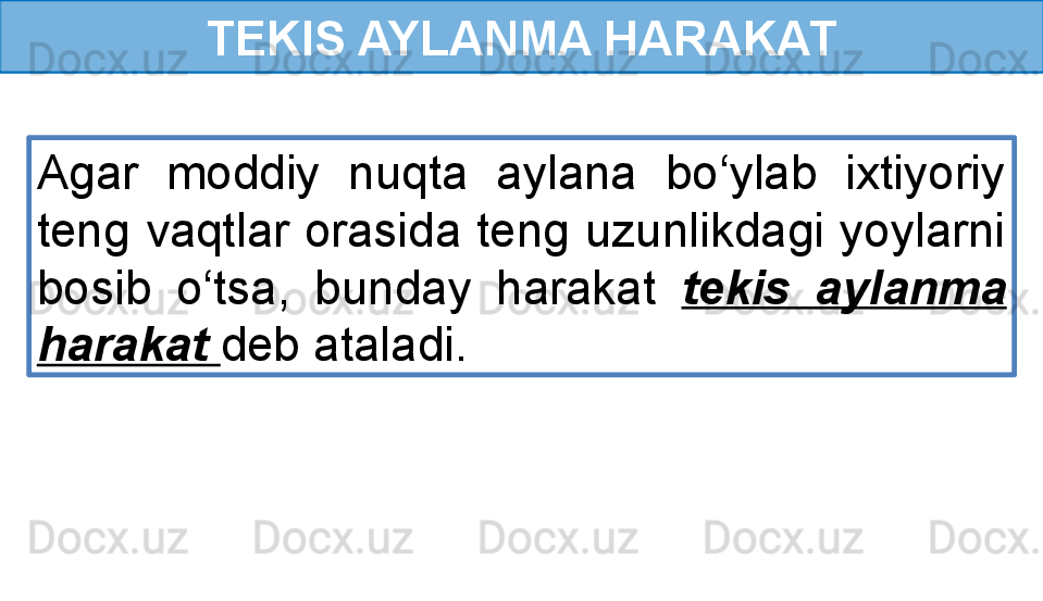TEKIS AYLANMA HARAKAT
Agar  moddiy  nuqta  aylana  bo‘ylab  ixtiyoriy 
teng vaqtlar orasida teng uzunlikdagi yoylarni 
bosib  o‘tsa,  bunday  harakat  tekis  aylanma 
harakat  deb ataladi.