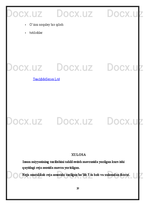  O‘zini noqulay his qilish  
 tutilishlar
Muallif:   TeachMeSeries Ltd   (2024)
XULOSA
Inson miyyasining tuzilishini tahlil estish mavzusida yozilgan kurs ishi 
quyidagi reja asosida mavzu yoritilgan.
Reja murakkab reja assosida tuzilgan bo’lib 3 ta bob va xulosadan iborat.
39 
