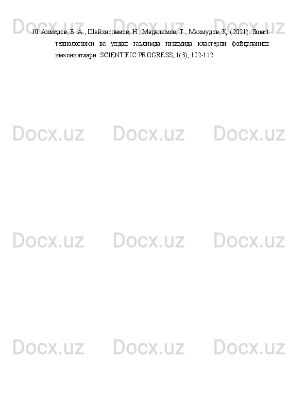 10. Ахмедов, Б. А., Шайхисламов, Н., Мадалимов, Т., Махмудов, Қ. (2021).  Smart
технологияси   ва   ундан   таълимда   тизимида   кластерли   фойдаланиш
имкониятлари . SCIENTIFIC PROGRESS, 1(3), 102-112. 
