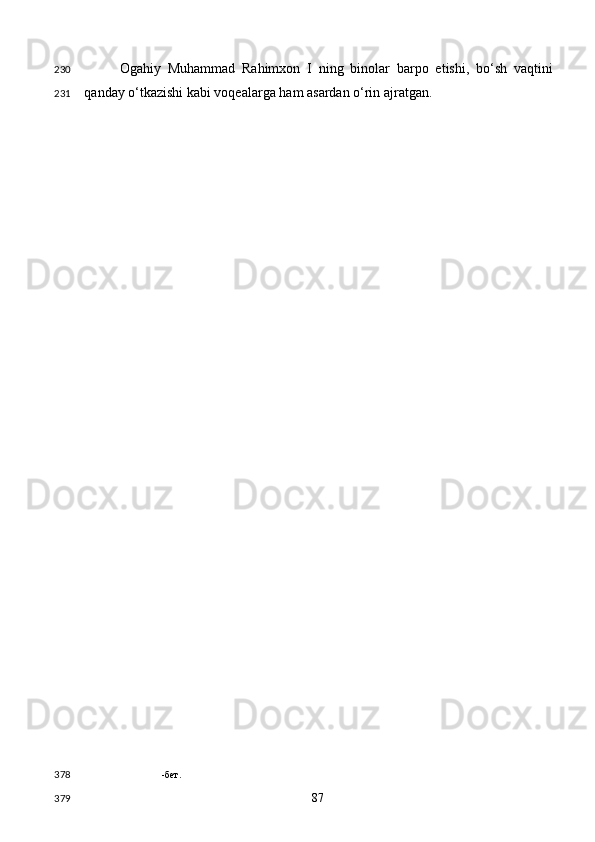 Ogahiy   Muhammad   Rahimxon   I   ning   binolar   barpo   etishi,   bo‘sh   vaqtini
qanday o‘tkazishi kabi voqealarga ham asardan o‘rin ajratgan. 
-бет.  
  87  230
231
378
379 