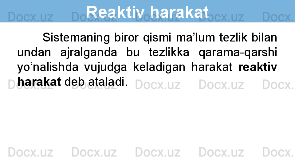 Reaktiv harakat
            Sistemaning  biror  qismi  ma’lum  tezlik  bilan 
undan  ajralganda  bu  tezlikka  qarama-qarshi 
yo‘nalishda  vujudga  keladigan  harakat   reaktiv 
harakat  deb ataladi. 