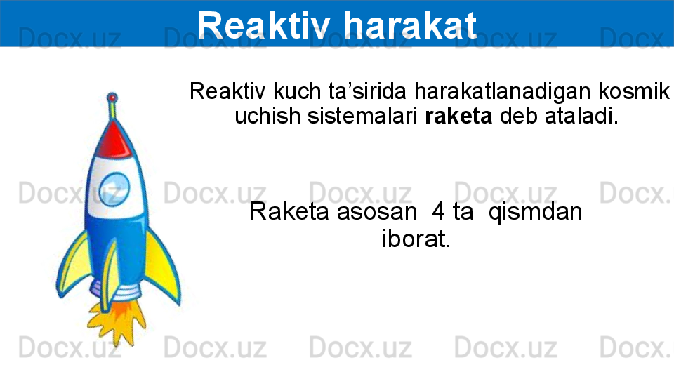 Reaktiv harakat
Reaktiv kuch ta’sirida harakatlanadigan kosmik 
uchish sistemalari  raketa  deb ataladi. 
Raketa asosan  4 ta  qismdan 
iborat. 