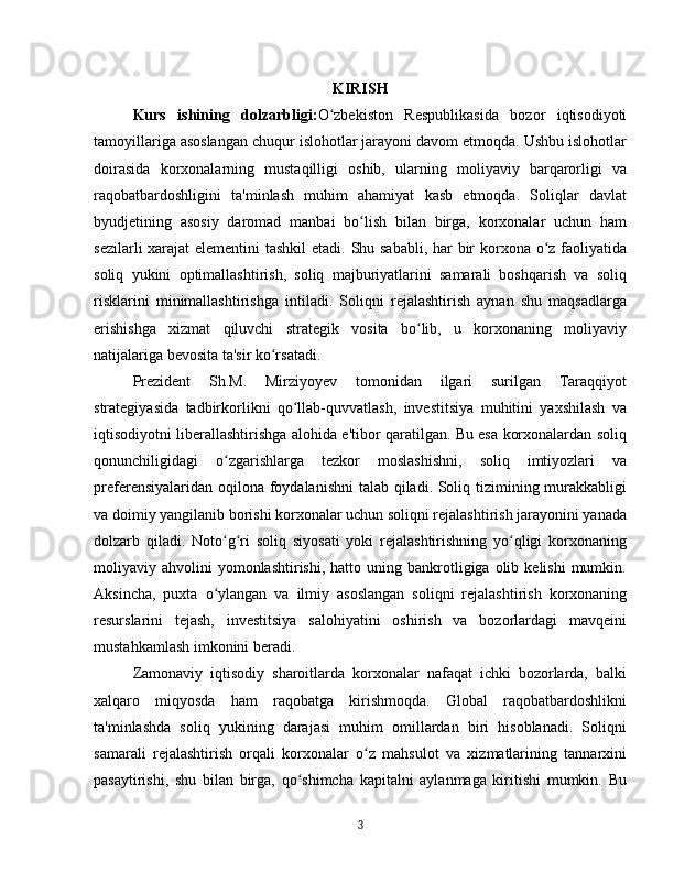 KIRISH
Kurs   ishining   dolzarbligi: O zbekiston   Respublikasida   bozor   iqtisodiyotiʻ
tamoyillariga asoslangan chuqur islohotlar jarayoni davom etmoqda. Ushbu islohotlar
doirasida   korxonalarning   mustaqilligi   oshib,   ularning   moliyaviy   barqarorligi   va
raqobatbardoshligini   ta'minlash   muhim   ahamiyat   kasb   etmoqda.   Soliqlar   davlat
byudjetining   asosiy   daromad   manbai   bo lish   bilan   birga,   korxonalar   uchun   ham	
ʻ
sezilarli  xarajat elementini  tashkil  etadi. Shu sababli,  har bir  korxona o z faoliyatida	
ʻ
soliq   yukini   optimallashtirish,   soliq   majburiyatlarini   samarali   boshqarish   va   soliq
risklarini   minimallashtirishga   intiladi.   Soliqni   rejalashtirish   aynan   shu   maqsadlarga
erishishga   xizmat   qiluvchi   strategik   vosita   bo lib,   u   korxonaning   moliyaviy	
ʻ
natijalariga bevosita ta'sir ko rsatadi.	
ʻ
Prezident   Sh.M.   Mirziyoyev   tomonidan   ilgari   surilgan   Taraqqiyot
strategiyasida   tadbirkorlikni   qo llab-quvvatlash,   investitsiya   muhitini   yaxshilash   va	
ʻ
iqtisodiyotni liberallashtirishga alohida e'tibor qaratilgan. Bu esa korxonalardan soliq
qonunchiligidagi   o zgarishlarga   tezkor   moslashishni,   soliq   imtiyozlari   va	
ʻ
preferensiyalaridan oqilona foydalanishni  talab qiladi. Soliq tizimining murakkabligi
va doimiy yangilanib borishi korxonalar uchun soliqni rejalashtirish jarayonini yanada
dolzarb   qiladi.   Noto g ri   soliq   siyosati   yoki   rejalashtirishning   yo qligi   korxonaning
ʻ ʻ ʻ
moliyaviy  ahvolini   yomonlashtirishi,   hatto  uning  bankrotligiga  olib  kelishi   mumkin.
Aksincha,   puxta   o ylangan   va   ilmiy   asoslangan   soliqni   rejalashtirish   korxonaning
ʻ
resurslarini   tejash,   investitsiya   salohiyatini   oshirish   va   bozorlardagi   mavqeini
mustahkamlash imkonini beradi.  
Zamonaviy   iqtisodiy   sharoitlarda   korxonalar   nafaqat   ichki   bozorlarda,   balki
xalqaro   miqyosda   ham   raqobatga   kirishmoqda.   Global   raqobatbardoshlikni
ta'minlashda   soliq   yukining   darajasi   muhim   omillardan   biri   hisoblanadi.   Soliqni
samarali   rejalashtirish   orqali   korxonalar   o z   mahsulot   va   xizmatlarining   tannarxini	
ʻ
pasaytirishi,   shu   bilan   birga,   qo shimcha   kapitalni   aylanmaga   kiritishi   mumkin.   Bu	
ʻ
3 