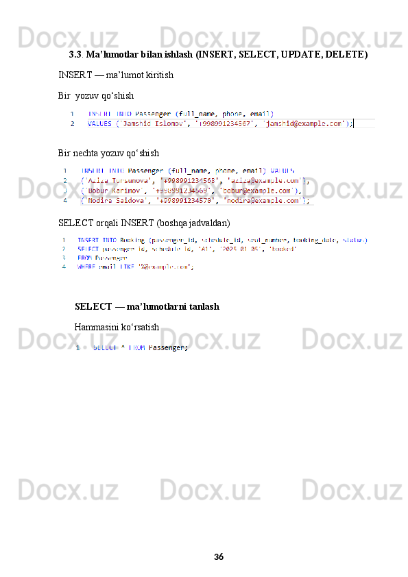 3.3 .  Ma’lumotlar bilan ishlash (INSERT, SELECT, UPDATE, DELETE)
INSERT — ma’lumot kiritish
Bir  yozuv qo‘shish
Bir nechta yozuv qo‘shish
SELECT orqali INSERT (boshqa jadvaldan)
SELECT — ma’lumotlarni tanlash
Hammasini ko‘rsatish
36 