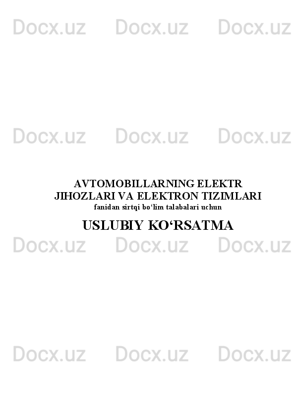 AVTOMOBILLAR NING ELEKTR
JIHOZLARI VA ELEKTRON TIZIMLARI
f ani dan sirtqi bo‘lim talabalari uchun 
USLUBIY KO‘RSATMA 
