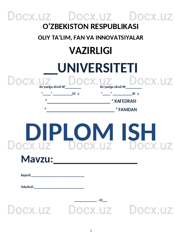 O‘ZBEKISTON RESPUBLIKASI 
OLIY  TA’LIM, FAN  VA INNOVATSIYALAR
VAZIRLIGI
__UNIVERSITETI
Ro’yxatga olindi №__________                          Ro’yxatga olindi №__________
“_____” ____________20   y.                             “_____” ____________20   y.
“___________________________ “ KAFEDRASI
“_____________________________ “ FANIDAN
DIPLOM ISH
Mavzu:________________ 
Bajardi:_________________________________
Tekshirdi:_______________________________
______________ - 20___
1 