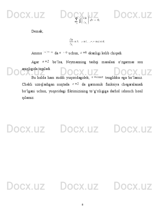 Demak,
Ammo   da   uchun,   ekanligi kelib chiqadi.
Agar     bo‘lsa,   Neymanning   tashqi   masalasi   o‘zgarmas   son
aniqligida topiladi.
Bu   holda   ham   xuddi   yuqoridagidek,     tenglikka   ega   bo‘lamiz.
Chekli   uzoqlashgan   nuqtada     da   garmonik   funksiya   chegaralanadi
bo‘lgani   uchun,   yuqoridagi   fikrimizining   to‘g‘riligiga   darhol   ishonch   hosil
qilamiz.
8 