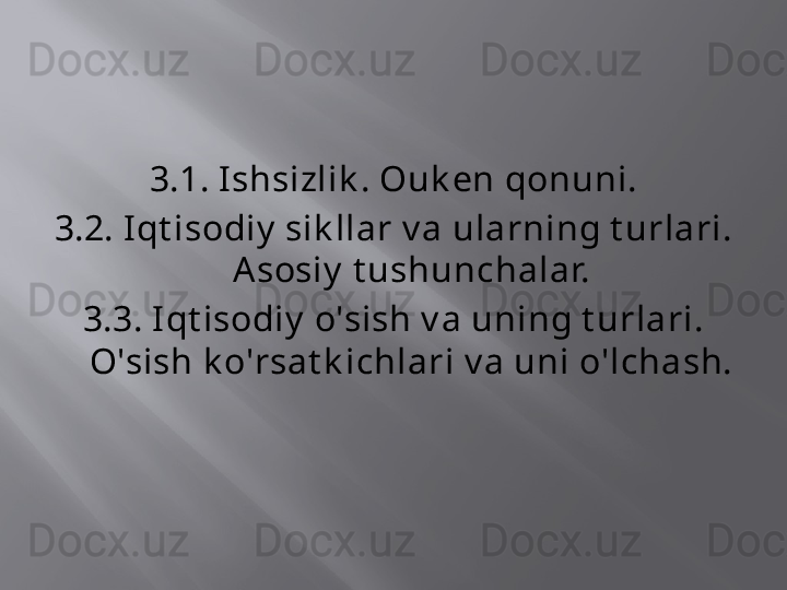 3.1. I shsizlik . Ouk en qonuni.
3.2. I qt isodiy  sik llar v a ularning t urlari. 
A sosiy  t ushunchalar.
3.3. I qt isodiy  o'sish v a uning t urlari. 
O'sish k o'rsat k ichlari v a uni o'lchash. 