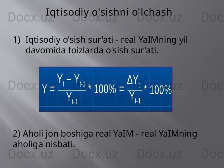 I qt isodiy  o'sishni o'lchash
1) Iqtisodiy o'sish sur'ati - real YaIMning yil 
davomida foizlarda o'sish sur'ati.
2) Aholi jon boshiga real YaIM - real YaIMning 
aholiga nisbati. 