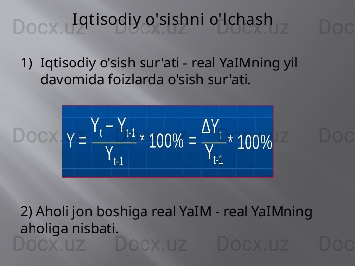 I qt isodiy  o'sishni o'lchash
1) Iqtisodiy o'sish sur'ati - real YaIMning yil 
davomida foizlarda o'sish sur'ati.
2) Aholi jon boshiga real YaIM - real YaIMning 
aholiga nisbati.