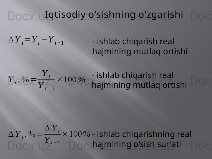 ∆	??????	??????=	??????	??????	−	??????	??????−	1	
??????	??????	,%	=	
??????	??????	
??????	??????−	1	
×	100	% 	
∆	??????	??????	,	%	=	
∆	??????	??????	
??????	??????−	1	
×	100	% - ishlab chiqarishning real  
hajmining o'sish sur'atiI qt isodiy  o'sishning o'zgarishi
- ishlab chiqarish real 
hajmining mutlaq ortishi
- ishlab chiqarish real 
hajmining mutlaq ortishi 