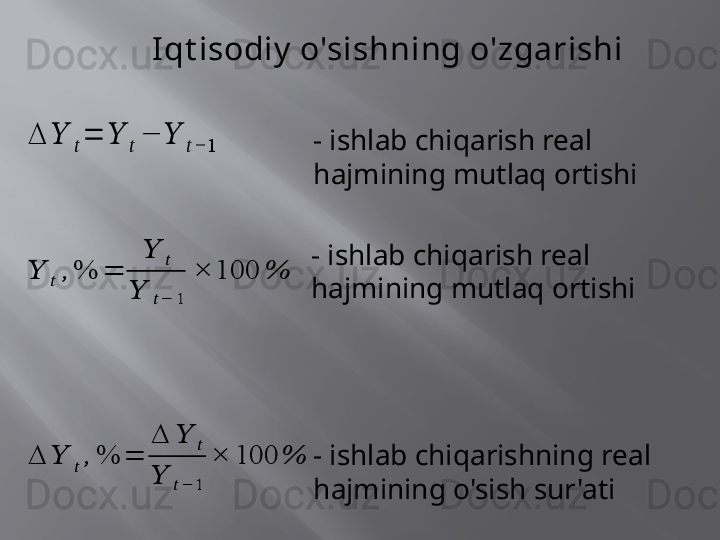 ∆	??????	??????=	??????	??????	−	??????	??????−	1	
??????	??????	,%	=	
??????	??????	
??????	??????−	1	
×	100	% 	
∆	??????	??????	,	%	=	
∆	??????	??????	
??????	??????−	1	
×	100	% - ishlab chiqarishning real  
hajmining o'sish sur'atiI qt isodiy  o'sishning o'zgarishi
- ishlab chiqarish real 
hajmining mutlaq ortishi
- ishlab chiqarish real 
hajmining mutlaq ortishi