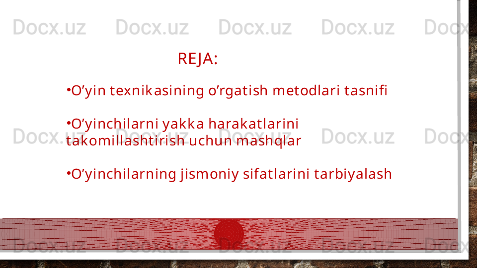                             RE J A :
•
O’y in t exnik asining o’rgat ish met odlari t asnifi
•
O’y inchilarni y ak k a harak at larini 
t ak о millasht irish uchun mashqlar
•
O’y inchilarning jismoniy  sifat larini t arbiy alash  