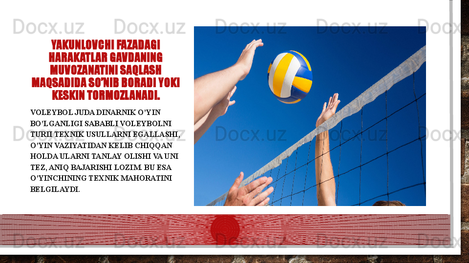 YAKUNLOVCHI FAZADAGI 
HARAKATLAR GAVDANING 
MUVOZANATINI SAQLASH 
MAQSADIDA SO’NIB BORADI YOKI 
KESKIN TORMOZLANADI.
VOLEYBOL JUDA DINARNIK O’YIN 
BO’LGANLIGI SABABLI VOLEYBOLNI 
TURII TEXNIK USULLARNI EGALLASHI, 
O’YIN VAZIYATIDAN KELIB CHIQQAN 
HOLDA ULARNI TANLAY OLISHI VA UNI 
TEZ, ANIQ BAJARISHI LOZIM. BU ESA 
O’YINCHINING TEXNIK MAHORATINI 
BELGILAYDI.  