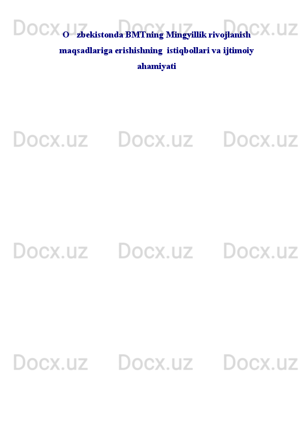 O zbekistonda BMTning Mingyillik rivojlanish
maqsadlariga erishishning  istiqbollari va ijtimoiy
ahamiyati   