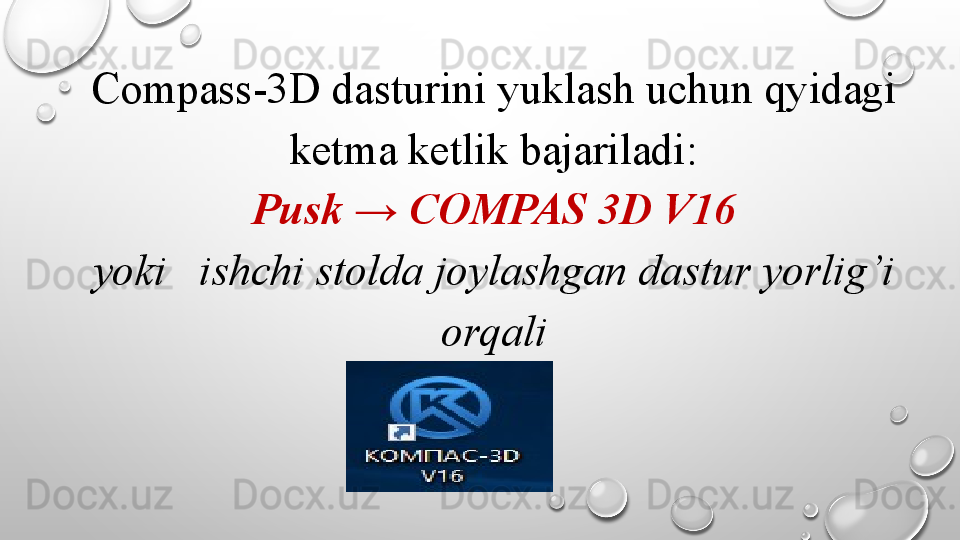 Compass-3D dasturini  yuklash uchun qyidagi 
ketma ketlik bajariladi:
Pusk → COMPAS  3D V16
yoki   ishchi stolda joylashgan dastur yorlig’i 
orqali 