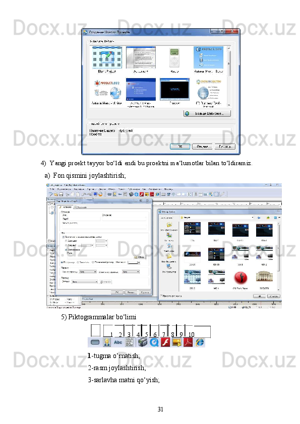 4) Yangi proekt tayyor bo‘ldi endi bu proektni ma‘lumotlar bilan to‘ldiramiz.
a) Fon qismini joylashtirish;
5) Piktogrammalar bo‘limi
1 2    3    4    5    6    7    8    9    10
1 -tugma o‘rnatish;
2-rasm joylashtirish;
3-sarlavha matni qo‘yish;
31