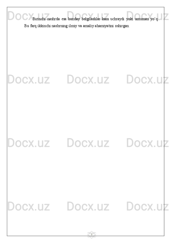 0Birinchi   nashrda   esa   bunday   belgilashlar   kam   uchraydi   yoki   umuman   yo‘q.
Bu farq ikkinchi nashrning ilmiy va amaliy ahamiyatini oshirgan. 