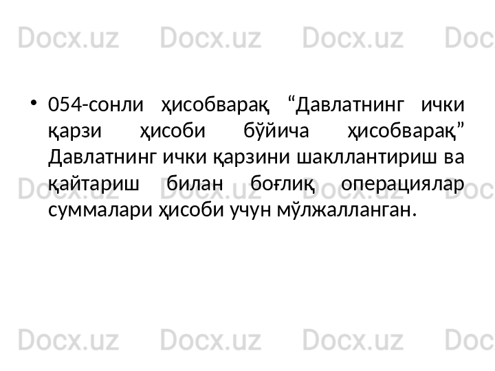 •
054-сонли  ҳисобварақ  “Давлатнинг  ички 
қарзи  ҳисоби  бўйича  ҳисобварақ” 
Давлатнинг ички қарзини шакллантириш ва 
қайтариш  билан  боғлиқ  операциялар 
суммалари ҳисоби учун мўлжалланган.